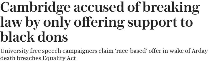 Telegraph headline: Cambridge accused of breaking law by only offering support to black dons. Standfirst: University free speech campaigners claim race-based offer in wake of Arday death breaches Equality Act.