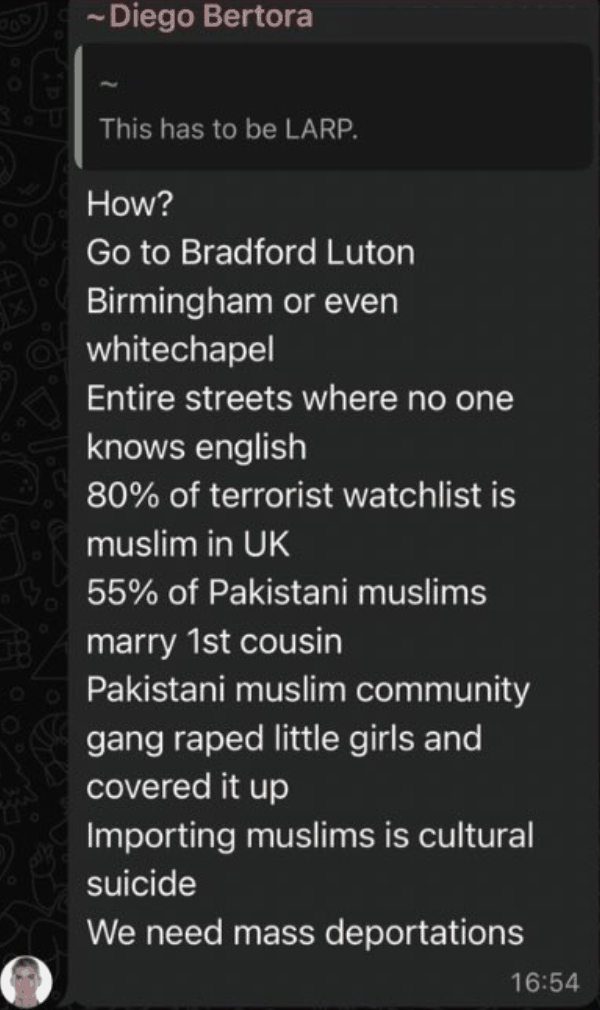 WhatsApp message from Diego Bertora listing Bradford, Luton, Birmingham and Whitechapel, claiming 80 percent of the terrorist watchlist is Muslim, that 55 percent of Pakistani Muslims marry a first cousin, and ending: Importing muslims is cultural suicide. We need mass deportations.